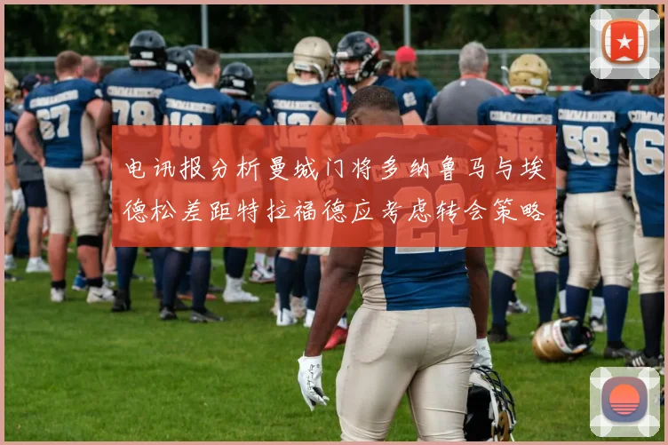 电讯报分析曼城门将多纳鲁马与埃德松差距特拉福德应考虑转会策略