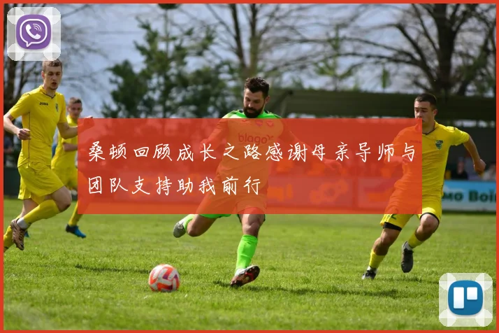 桑顿回顾成长之路感谢母亲导师与团队支持助我前行