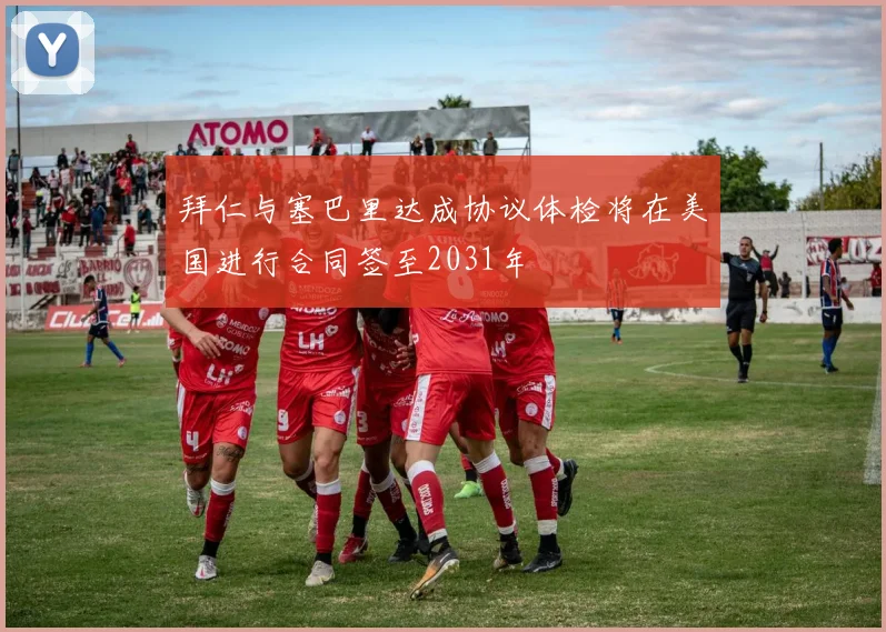 拜仁与塞巴里达成协议体检将在美国进行合同签至2031年
