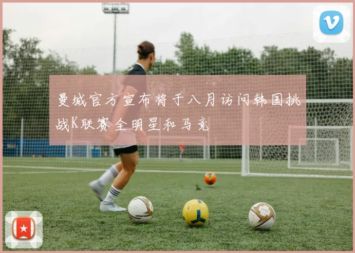 曼城官方宣布将于八月访问韩国挑战K联赛全明星和马竞