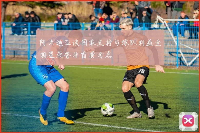 阿夫迪亚谈国家支持与球队利益全明星荣誉非首要考虑