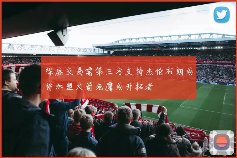 绿鹿交易需第三方支持杰伦布朗或将加盟火箭老鹰或开拓者