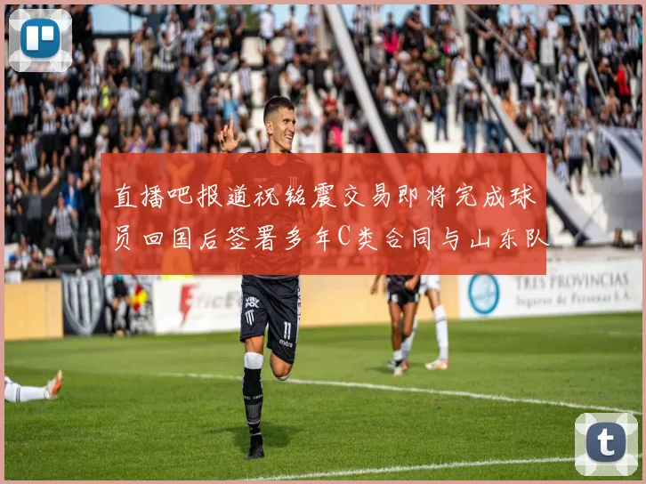 直播吧报道祝铭震交易即将完成球员回国后签署多年C类合同与山东队续约