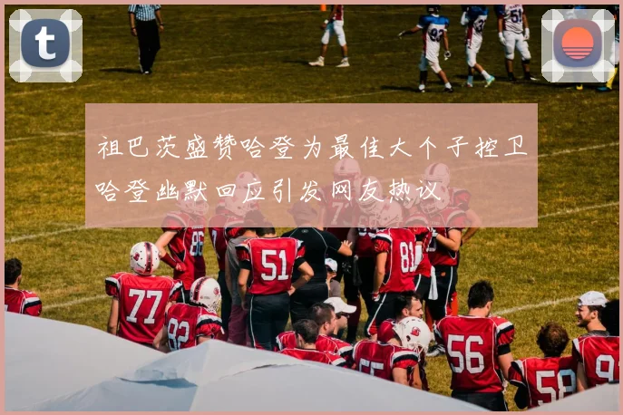 祖巴茨盛赞哈登为最佳大个子控卫哈登幽默回应引发网友热议