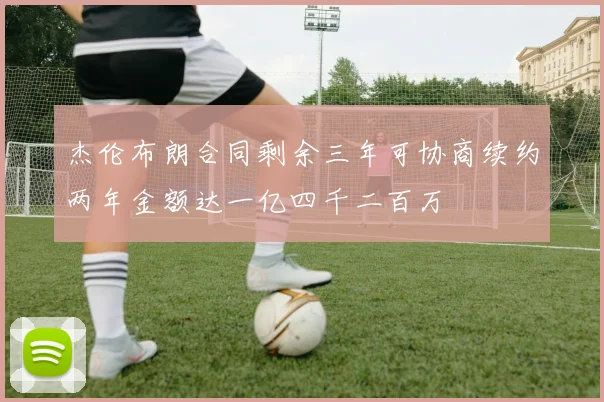 杰伦布朗合同剩余三年可协商续约两年金额达一亿四千二百万