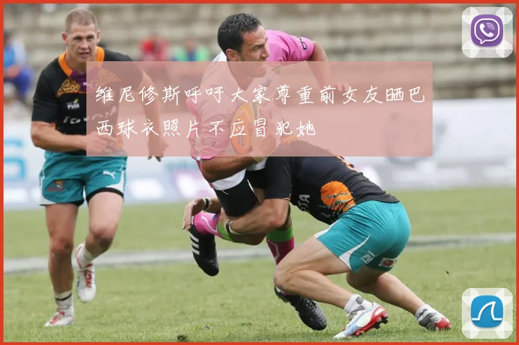 维尼修斯呼吁大家尊重前女友晒巴西球衣照片不应冒犯她