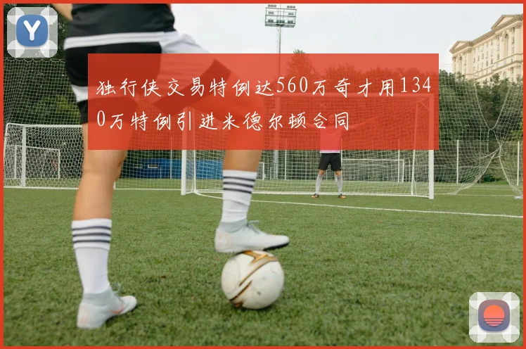 独行侠交易特例达560万奇才用1340万特例引进米德尔顿合同