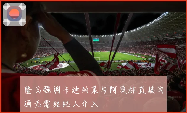 隆戈强调卡迪纳莱与阿莫林直接沟通无需经纪人介入
