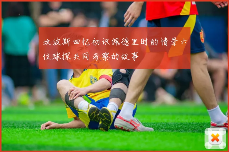 坎波斯回忆初识佩德里时的情景六位球探共同考察的故事