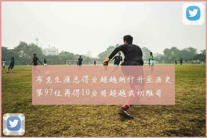 布克生涯总得分超越纳什升至历史第97位再得10分将超越武切维奇