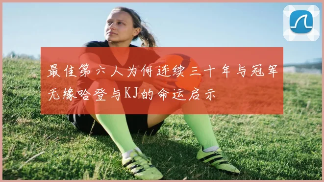 最佳第六人为何连续三十年与冠军无缘哈登与KJ的命运启示