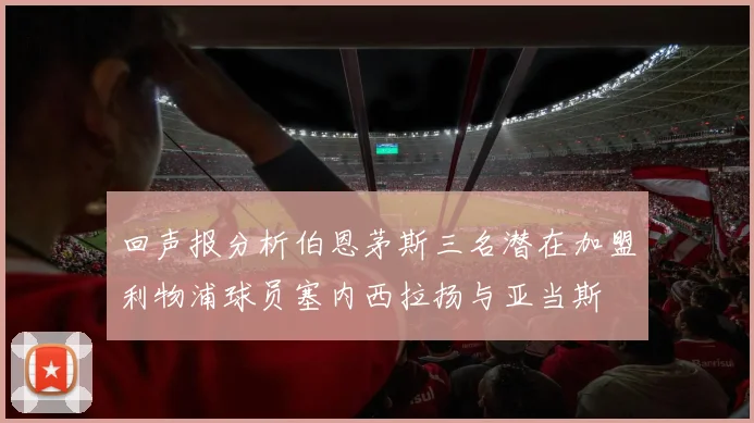 回声报分析伯恩茅斯三名潜在加盟利物浦球员塞内西拉扬与亚当斯