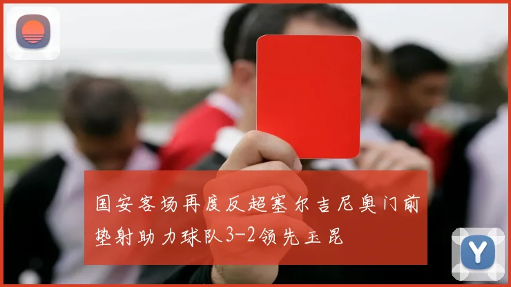 国安客场再度反超塞尔吉尼奥门前垫射助力球队3-2领先玉昆