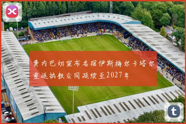 费内巴切宣布名宿伊斯梅尔卡塔尔重返执教合同延续至2027年