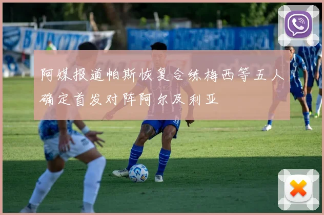 阿媒报道帕斯恢复合练梅西等五人确定首发对阵阿尔及利亚
