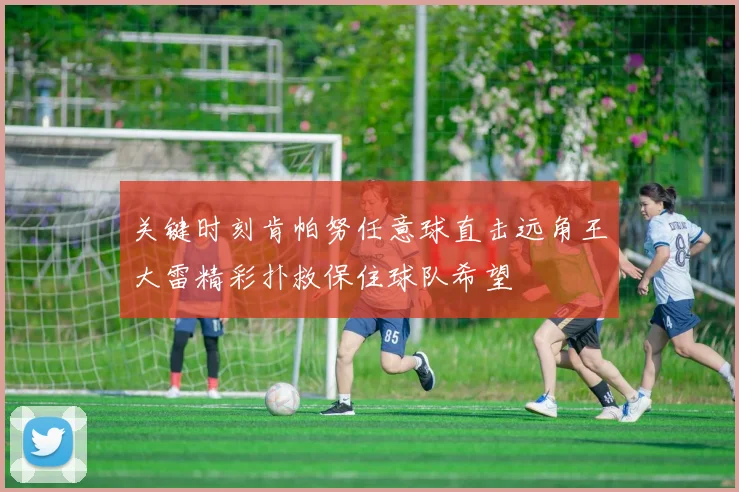 关键时刻肯帕努任意球直击远角王大雷精彩扑救保住球队希望
