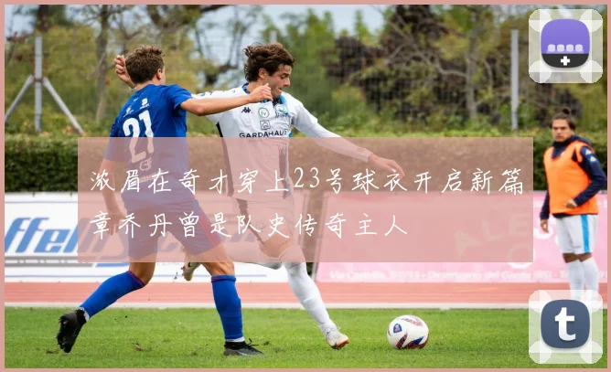 浓眉在奇才穿上23号球衣开启新篇章乔丹曾是队史传奇主人