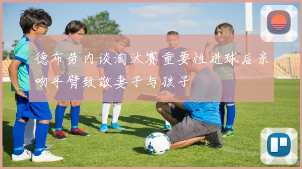 德布劳内谈淘汰赛重要性进球后亲吻手臂致敬妻子与孩子