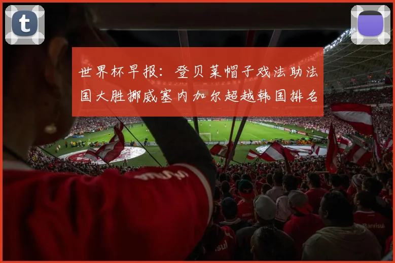 世界杯早报：登贝莱帽子戏法助法国大胜挪威塞内加尔超越韩国排名提升