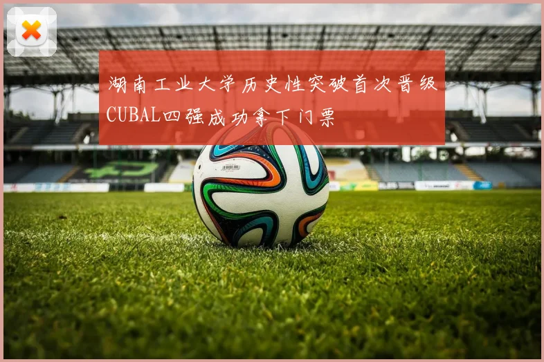 湖南工业大学历史性突破首次晋级CUBAL四强成功拿下门票