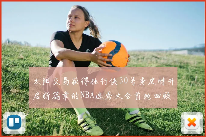 太阳交易获得独行侠30号秀皮特开启新篇章的NBA选秀大会首轮回顾