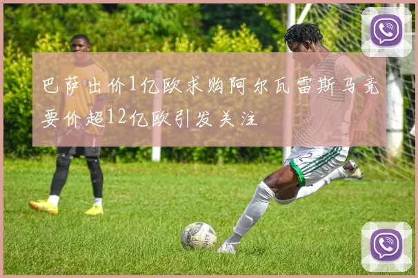 巴萨出价1亿欧求购阿尔瓦雷斯马竞要价超12亿欧引发关注