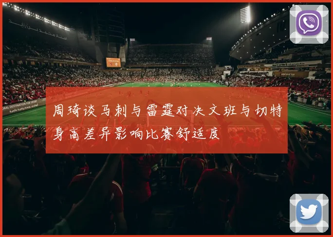 周琦谈马刺与雷霆对决文班与切特身高差异影响比赛舒适度
