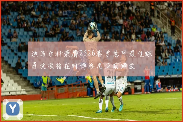 迪马尔科荣膺2526赛季意甲最佳球员奖项将在对博洛尼亚前颁发