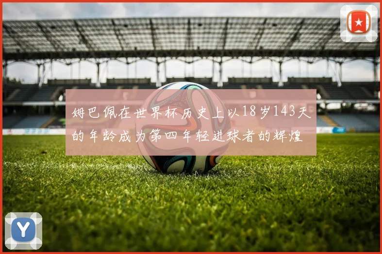 姆巴佩在世界杯历史上以18岁143天的年龄成为第四年轻进球者的辉煌时刻